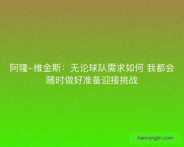 阿隆-维金斯:无论球队需求如何 我都会随时做好准备迎接挑战 阿隆-维金斯:无论球队需求如何 我都会随时做好准备迎接挑战