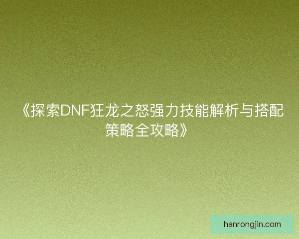 《探索DNF狂龙之怒强力技能解析与搭配策略全攻略》
