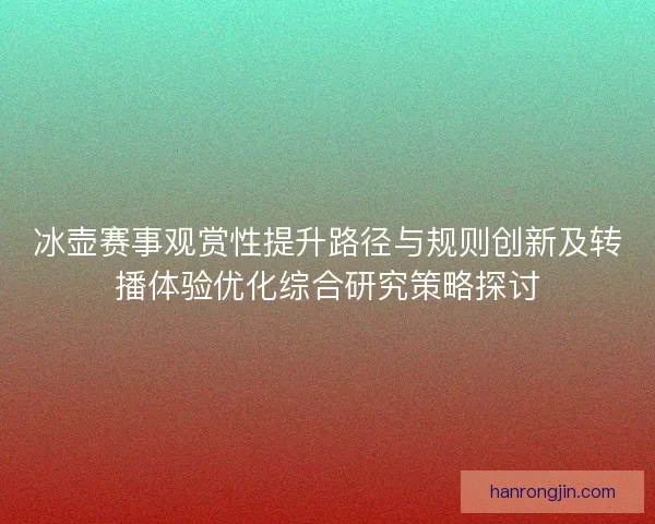 冰壶赛事观赏性提升路径与规则创新及转播体验优化综合研究策略探讨