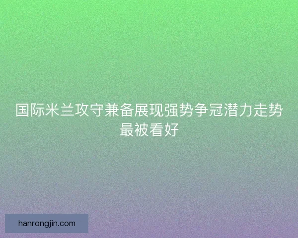 国际米兰攻守兼备展现强势争冠潜力走势最被看好