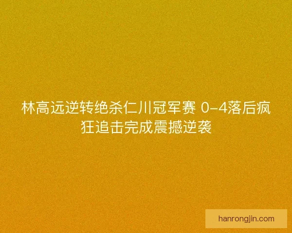 林高远逆转绝杀仁川冠军赛 0-4落后疯狂追击完成震撼逆袭