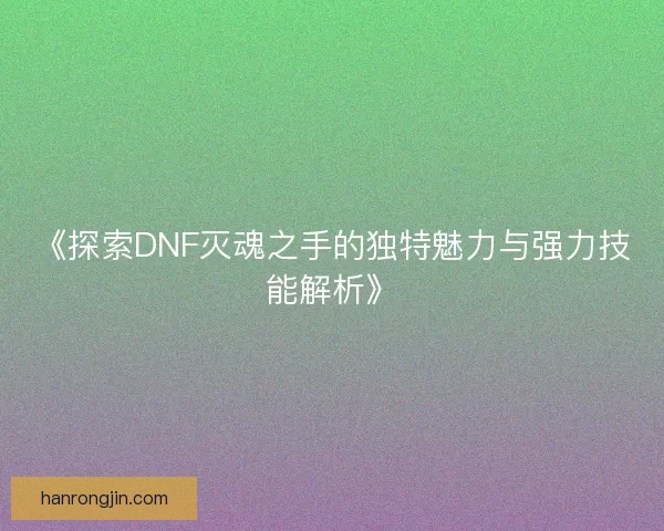 《探索DNF灭魂之手的独特魅力与强力技能解析》