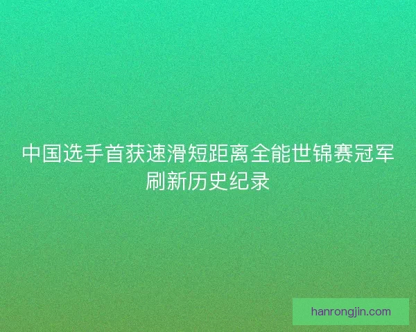 中国选手首获速滑短距离全能世锦赛冠军刷新历史纪录