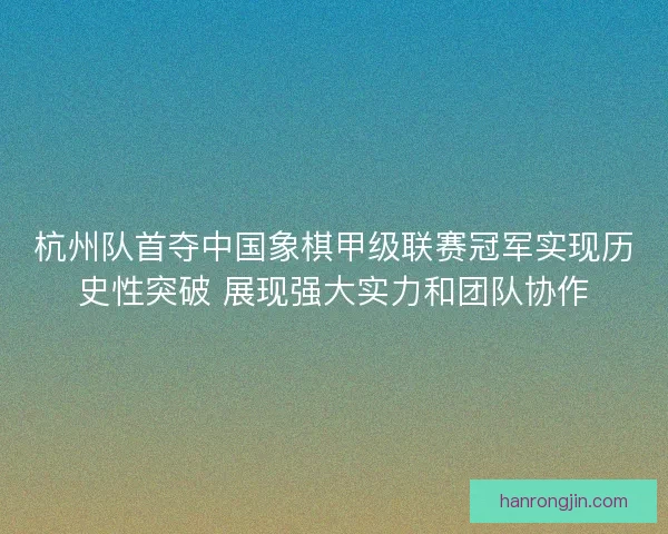 杭州队首夺中国象棋甲级联赛冠军实现历史性突破 展现强大实力和团队协作