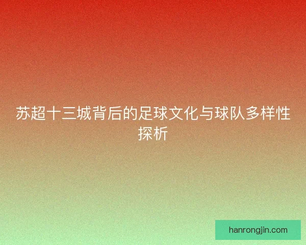 苏超十三城背后的足球文化与球队多样性探析
