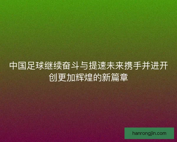 中国足球继续奋斗与提速未来携手并进开创更加辉煌的新篇章 中国足球继续奋斗与提速未来携手并进开创更加辉煌的新篇章