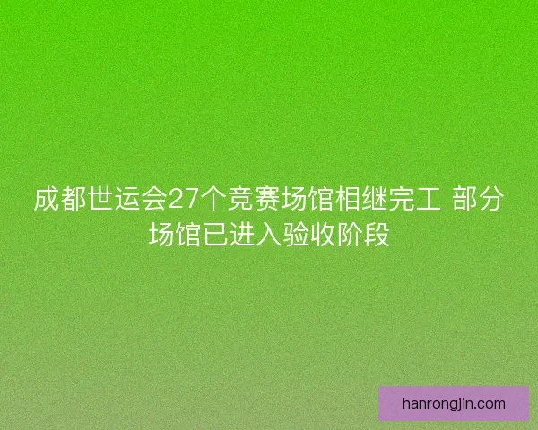 成都世运会27个竞赛场馆相继完工 部分场馆已进入验收阶段 成都世运会27个竞赛场馆相继完工 部分场馆已进入验收阶段