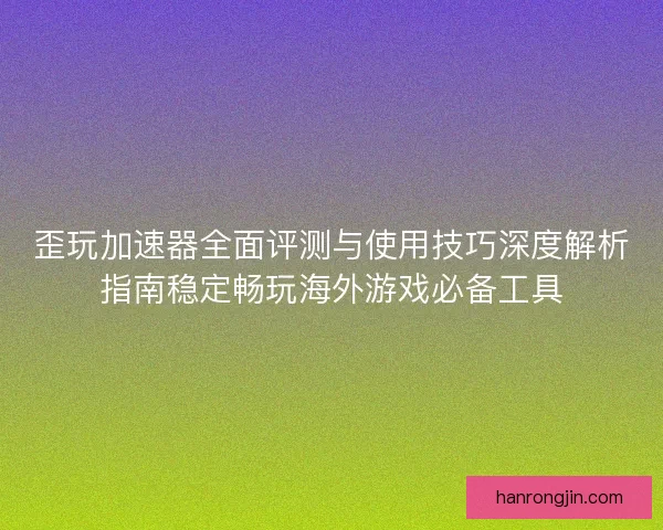 歪玩加速器全面评测与使用技巧深度解析指南稳定畅玩海外游戏必备工具 歪玩加速器全面评测与使用技巧深度解析指南稳定畅玩海外游戏必备工具