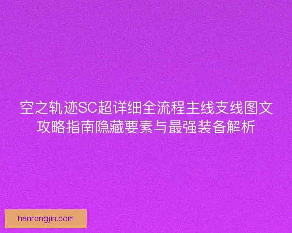 空之轨迹SC超详细全流程主线支线图文攻略指南隐藏要素与最强装备解析 空之轨迹SC超详细全流程主线支线图文攻略指南隐藏要素与最强装备解析